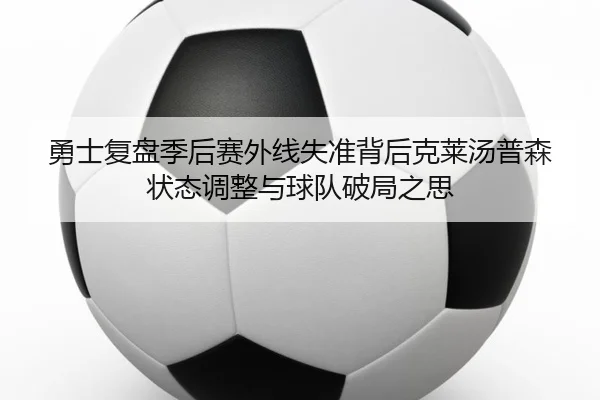 勇士复盘季后赛外线失准背后克莱汤普森状态调整与球队破局之思